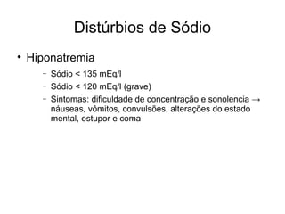 Distúrbios de Sódio Hiponatremia Sódio < 135 mEq/l Sódio < 120 mEq/l (grave) Sintomas: dificuldade de concentração e sonolencia -> náuseas, vômitos, convulsões, alterações do estado mental, estupor e coma 