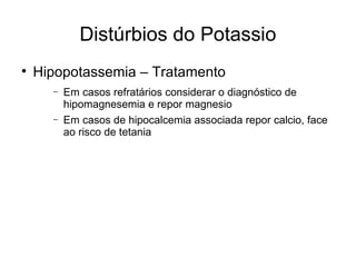 Distúrbios do Potassio Hipopotassemia – Tratamento Em casos refratários considerar o diagnóstico de hipomagnesemia e repor magnesio Em casos de hipocalcemia associada repor calcio, face ao risco de tetania 