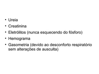 Ureia Creatinina Eletrólitos (nunca esquecendo do fósforo) Hemograma  Gasometria (devido ao desconforto respiratório sem alterações de ausculta) 