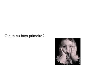 O que eu faço primeiro? 