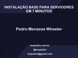 INSTALAÇÃO BASE PARA SERVIDORES
         EM 7 MINUTOS




     Pedro Menezes Wheeler



           mwpedro.com.br
              @mwpedro
          mwpedro@gmail.com
 