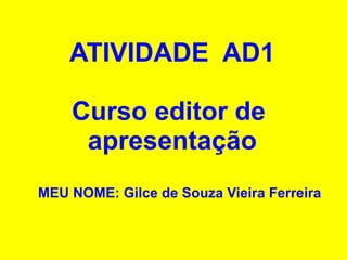 ATIVIDADE  AD1 Curso editor de  apresentação MEU NOME: Gilce de Souza Vieira Ferreira 