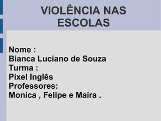 VIOLÊNCIA NAS
ESCOLAS
Nome :
Bianca Luciano de Souza
Turma :
Pixel Inglês
Professores:
Monica , Felipe e Maíra .
 