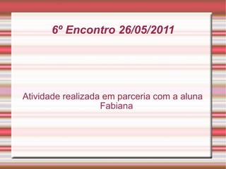 6º Encontro 26/05/2011 Atividade realizada em parceria com a aluna Fabiana 