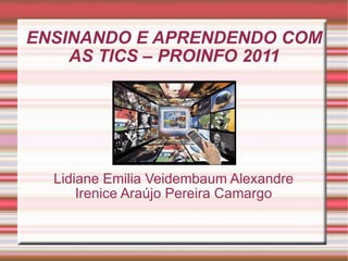 ENSINANDO E APRENDENDO COM AS TICS – PROINFO 2011 Lidiane Emilia Veidembaum Alexandre Irenice Araújo Pereira Camargo 
