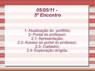 05/05/11 -  5º Encontro 1- Atualização do  portfólio; 2- Portal do professor; 2.1- Apresentação; 2.2- Acesso ao portal do professor; 2.3- Cadastro; 2.4- Exploração dirigida. 
