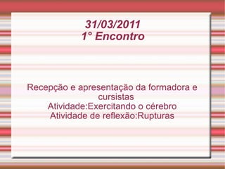 31/03/2011 1° Encontro Recepção e apresentação da formadora e cursistas Atividade:Exercitando o cérebro Atividade de reflexão:Rupturas 