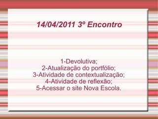 14/04/2011 3º Encontro 1-Devolutiva; 2-Atualização do portfólio; 3-Atividade de contextualização; 4-Atividade de reflexão; 5-Acessar o site Nova Escola. 