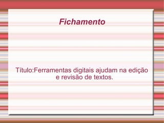 Fichamento Título:Ferramentas digitais ajudam na edição e revisão de textos. 