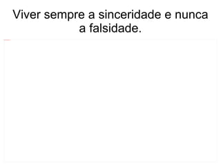 Viver sempre a sinceridade e nunca a falsidade. 