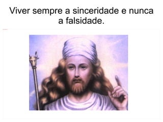 Viver sempre a sinceridade e nunca a falsidade. 