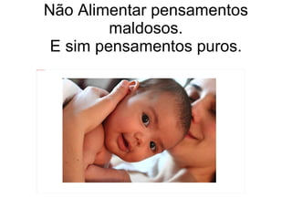 Não Alimentar pensamentos maldosos. E sim pensamentos puros. 