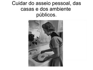 Cuidar do asseio pessoal, das casas e dos ambiente  públicos. 