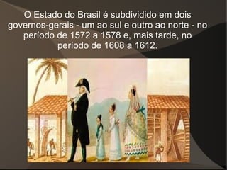 O Estado do Brasil é subdividido em dois
governos-gerais - um ao sul e outro ao norte - no
   período de 1572 a 1578 e, mais tarde, no
           período de 1608 a 1612.
 