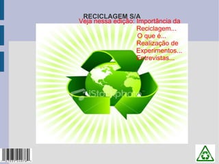 RECICLAGEM S/A
Veja nessa edição: Importância da
                   Reciclagem...
                   O que é...
                   Realização de
                   Experimentos...
                   Entrevistas...
 