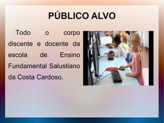 PÚBLICO ALVO
  Todo     o        corpo
discente e docente da
escola   de     Ensino
Fundamental Salustiano
da Costa Cardoso.
 