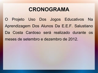 CRONOGRAMA
O Projeto Uso Dos Jogos Educativos Na
Aprendizagem Dos Alunos Da E.E.F. Salustiano
Da Costa Cardoso será realizado durante os
meses de setembro e dezembro de 2012.
 
