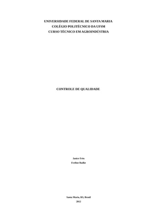 UNIVERSIDADE FEDERAL DE SANTA MARIA
    COLÉGIO POLITÉCNICO DA UFSM
  CURSO TÉCNICO EM AGROINDÚSTRIA




      CONTROLE DE QUALIDADE




                Janice Fréo
               Eveline Badke




           Santa Maria, RS, Brasil
                    2012
 