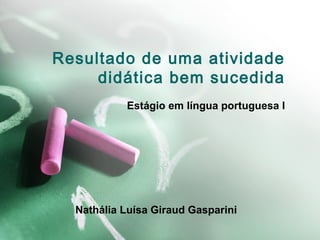 Resultado de uma atividade
didática bem sucedida
Estágio em língua portuguesa I

Nathália Luísa Giraud Gasparini

 