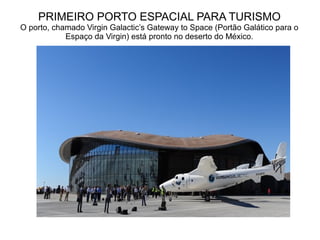 PRIMEIRO PORTO ESPACIAL PARA TURISMO

O porto, chamado Virgin Galactic’s Gateway to Space (Portão Galático para o
Espaço da Virgin) está pronto no deserto do México.

 