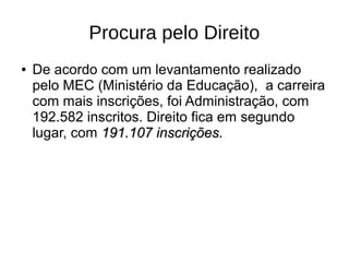 Procura pelo Direito
●

De acordo com um levantamento realizado
pelo MEC (Ministério da Educação), a carreira
com mais inscrições, foi Administração, com
192.582 inscritos. Direito fica em segundo
lugar, com 191.107 inscrições.

 