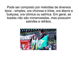 Pode ser composto por melodias de diversos
tipos - simples, ora chorosa e triste, ora álacre e
buliçosa, ora cômica ou satírica. Em geral, as
toadas não são romanceadas, mas possuem
estrofes e refrãos.

 