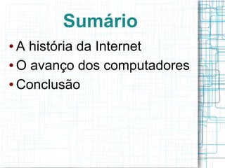 Sumário 
● A história da Internet 
● O avanço dos computadores 
● Conclusão 
 