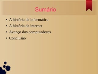 Sumário 
● A história da informática 
● A história da internet 
● Avanço dos computadores 
● Conclusão 
 