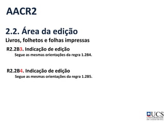 AACR2 
2.2. Área da edição 
Livros, folhetos e folhas impressas 
R2.2B3. Indicação de edição 
Segue as mesmas orientações da regra 1.2B4. 
R2.2B4. Indicação de edição 
Segue as mesmas orientações da regra 1.2B5. 
 