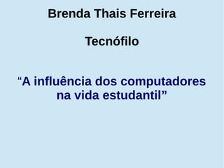 Brenda Thais Ferreira
Tecnófilo
“A influência dos computadores
na vida estudantil”
 