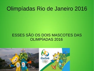 Olimpíadas Rio de Janeiro 2016
ESSES SÃO OS DOIS MASCOTES DAS
OLIMPÍADAS 2016
 