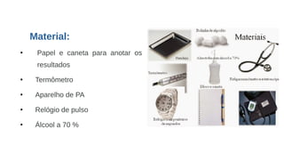 Material:
●
Papel e caneta para anotar os
resultados
●
Termômetro
●
Aparelho de PA
●
Relógio de pulso
●
Álcool a 70 %
 
