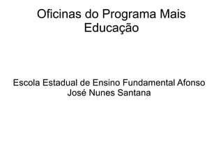 Oficinas do Programa Mais
Educação
Escola Estadual de Ensino Fundamental Afonso
José Nunes Santana
 