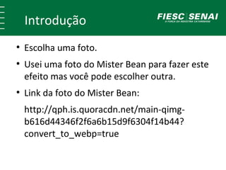 Introdução 
● Escolha uma foto. 
● Usei uma foto do Mister Bean para fazer este 
efeito mas você pode escolher outra. 
● Link da foto do Mister Bean: 
http://qph.is.quoracdn.net/main-qimg-b616d44346f2f6a6b15d9f6304f14b44? 
convert_to_webp=true 
 