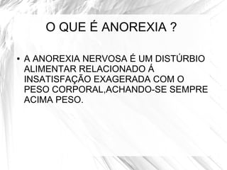 O QUE É ANOREXIA ? 
● A ANOREXIA NERVOSA É UM DISTÚRBIO 
ALIMENTAR RELACIONADO Á 
INSATISFAÇÃO EXAGERADA COM O 
PESO CORPORAL,ACHANDO-SE SEMPRE 
ACIMA PESO. 
 