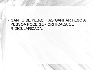 ● GANHO DE PESO; AO GANHAR PESO,A 
PESSOA PODE SER CRITICADA OU 
RIDICULARIZADA. 
 