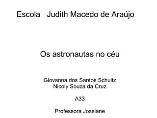 Escola Judith Macedo de Araújo

Os astronautas no céu
Giovanna dos Santos Schultz
Nicoly Souza da Cruz
A33
Professora Jossiane

 