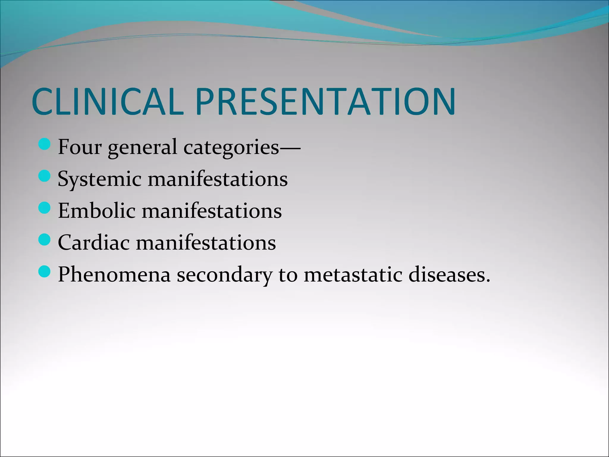 CLINICAL PRESENTATION
Four general categories—
Systemic manifestations
Embolic manifestations
Cardiac manifestations
Phenomena secondary to metastatic diseases.
 
