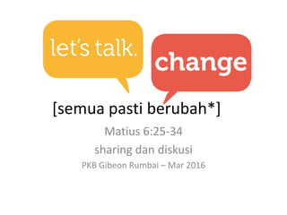[semua pasti berubah*]
Matius 6:25-34
sharing dan diskusi
PKB Gibeon Rumbai – Mar 2016
 