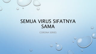 SEMUA VIRUS SIFATNYA
SAMA
CORONA SERIES
