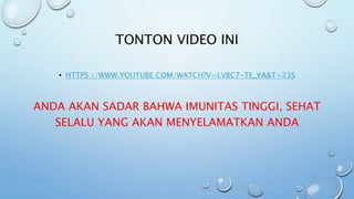 TONTON VIDEO INI
• HTTPS://WWW.YOUTUBE.COM/WATCH?V=LVBC7-TE_YA&T=23S
ANDA AKAN SADAR BAHWA IMUNITAS TINGGI, SEHAT
SELALU YANG AKAN MENYELAMATKAN ANDA