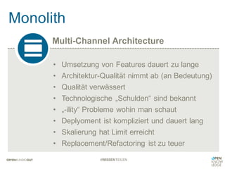 Multi-Channel Architecture
Monolith
#WISSENTEILEN
• Umsetzung von Features dauert zu lange
• Architektur-Qualität nimmt ab (an Bedeutung)
• Qualität verwässert
• Technologische „Schulden“ sind bekannt
• „-ility“ Probleme wohin man schaut
• Deplyoment ist kompliziert und dauert lang
• Skalierung hat Limit erreicht
• Replacement/Refactoring ist zu teuer
 