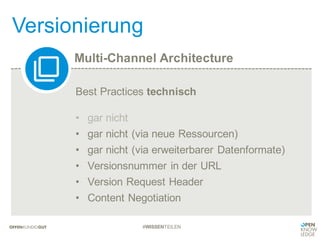 Multi-Channel Architecture
Versionierung
#WISSENTEILEN
Best Practices technisch
• gar nicht
• gar nicht (via neue Ressourcen)
• gar nicht (via erweiterbarer Datenformate)
• Versionsnummer in der URL
• Version Request Header
• Content Negotiation
 