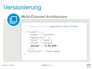 Multi-Channel Architecture
Versionierung
#WISSENTEILEN
// Versioning via adaptable data format
{ ”items" : [ {
"name" : "coffee",
"quantity" : 1,
"milk" : "semi",
"size" : "large",
"price" : "4.00 USD"
} ],
"location" : "take-away"
}
 