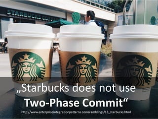 „Starbucks	does not	use
Two-Phase	Commit“
http://www.enterpriseintegrationpatterns.com/ramblings/18_starbucks.html
 