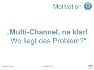 #WISSENTEILEN
„Multi-Channel, na klar!
Wo liegt das Problem?“
Motivation
 