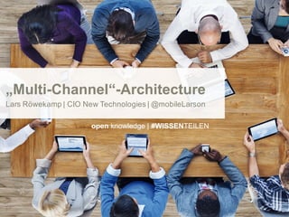 „Multi-Channel“-Architecture
Lars Röwekamp | CIO New Technologies | @mobileLarson
open knowledge | #WISSENTEILEN
 