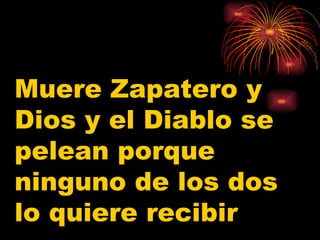 Muere Zapatero y Dios y el Diablo se pelean porque ninguno de los dos lo quiere recibir 