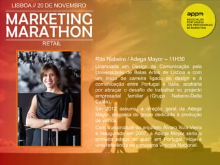 LISBOA // 20 DE NOVEMBRO 
RETAIL 
Rita Nabeiro / Adega Mayor – 11H30 
Licenciada em Design de Comunicação pela 
Universidade de Belas Artes de Lisboa e com 
um início de carreira ligado ao design e à 
comunicação entre Portugal e Itália, acabaria 
por abraçar o desafio de trabalhar no projecto 
empresarial familiar (Grupo Nabeiro-Delta 
Cafés). 
Em 2012 assumiu a direção geral da Adega 
Mayor, empresa do grupo dedicada à produção 
de vinhos. 
Com a assinatura do arquiteto Álvaro Siza Vieira 
e inaugurada em 2007, a Adega Mayor seria a 
primeira adega de autor em Portugal. Hoje é 
uma referência no panorama vinícola Nacional. 
 