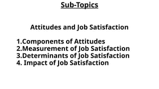 Sub-Topics
Attitudes and Job Satisfaction
1.Components of Attitudes
2.Measurement of Job Satisfaction
3.Determinants of Job Satisfaction
4. Impact of Job Satisfaction
 